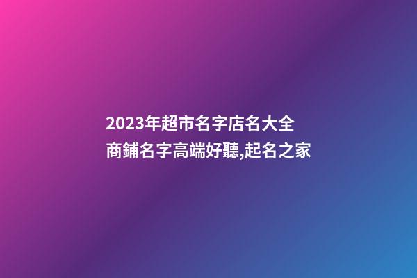 2023年超市名字店名大全 商鋪名字高端好聽,起名之家-第1張-店鋪起名-玄機(jī)派